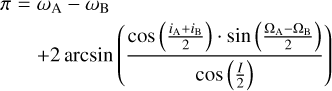 $\matrix{ {\pi = {\omega _{\rm{A}}} - {\omega _{\rm{B}}}} \cr { + 2\arcsin \left( {{{\cos \left( {{{{i_{\rm{A}}} + {i_{\rm{B}}}} \over 2}} \right) \cdot \sin \left( {{{{\Omega _{\rm{A}}} - {\Omega _{\rm{B}}}} \over 2}} \right)} \over {\cos \left( {{I \over 2}} \right)}}} \right)} \cr } $