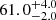 $ {61.0}_{-2.0}^{+4.0} $