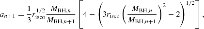$$ \begin{aligned} a_{n+1} = \frac{1}{3}r^{1/2}_{\rm isco}\frac{M_{\mathrm{BH},n}}{M_{\mathrm{BH},n+1}}\left[4-\left(3r_{\rm isco}\left(\frac{M_{\mathrm{BH},n}}{M_{\mathrm{BH},n+1}} \right)^2-2 \right)^{1/2}\right], \end{aligned} $$