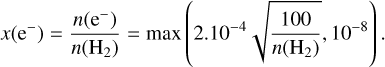 $x\left( {{{\rm{e}}^ - }} \right) = {{n\left( {{{\rm{e}}^ - }} \right)} \over {n\left( {{{\rm{H}}_2}} \right)}} = \max \left( {{{2.10}^{ - 4}}\sqrt {{{100} \over {n\left( {{{\rm{H}}_2}} \right)}}} ,{{10}^{ - 8}}} \right).$