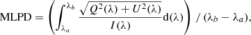 $$ \begin{aligned}&\mathrm{MLPD} = \left(\int _{\lambda _a}^{\lambda _b} \frac{\sqrt{Q^{2}(\lambda )+U^{2}(\lambda )}}{I(\lambda )} \mathrm{d}(\lambda )\right)\,/\,(\lambda _b - \lambda _a), \end{aligned} $$