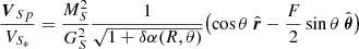 $$ \begin{aligned} \frac{\boldsymbol{V}_S{_p}}{V_{S_*}} = {\frac{M_{S}^2}{G_{S}^2}} { \frac{1}{\sqrt{1+\delta \alpha (R,\theta )}}} \bigl (\cos {\theta } \ \hat{\boldsymbol{r}} - {\frac{F}{2}}\sin \theta \ \hat{\boldsymbol{\theta }} \bigr ) \end{aligned} $$
