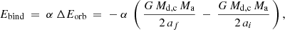 $$ \begin{aligned} E_{\rm bind} \ = \ \alpha \ \Delta E_{\rm orb} \ = \ - \ \alpha \ \left( \, \frac{G\,M_{\rm d,c}\,M_{\rm a}}{2\,a_f} \ - \ \frac{G\,M_{\rm d,c}\,M_{\rm a}}{2\,a_i} \, \right) , \end{aligned} $$