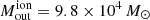 $ M_{\mathrm{out}}^{\mathrm{ion}} = 9.8 \times 10^4\,M_{\odot} $