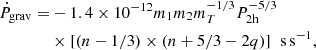 $$ \begin{aligned} \dot{P}_{\rm grav} =&-1.4\times 10^{-12} m_1 m_2 m_T^{-1/3} P_{\rm 2h}^{-5/3}\nonumber \\&\times [(n-1/3) \times (n+5/3-2q)]\;\; \mathrm{s\,s^{-1}}, \end{aligned} $$