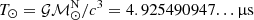 $ T_{\odot} = {\cal G M}^{\mathrm{N}}_{\odot} / c^3 = 4.925490947{\ldots}\,{{\upmu}}\mathrm{s} $