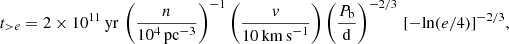 $$ \begin{aligned} t_{{>}e} = 2 \times 10^{11}\,\mathrm{yr} \, \left(\frac{n}{10^4\,\mathrm{pc}^{-3}}\right)^{-1} \left(\frac{v}{10\,\mathrm{km\,s}^{-1}}\right) \left(\frac{{P_{\rm b}}}{\mathrm{d}}\right)^{-2/3}\, [\mathrm{-ln}(e/4)]^{-2/3}, \end{aligned} $$