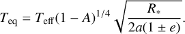 ${T_{{\rm{eq}}}} = {T_{{\rm{eff}}}}{(1 - A)^{1/4}}\sqrt {{{{R_ * }} \over {2a(1 \pm e)}}} .$