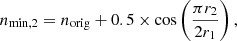 $$ \begin{aligned} n_{\rm min, 2} = n_{\rm orig} + 0.5 \times \cos \left(\frac{\pi r_2}{2 r_1}\right), \end{aligned} $$