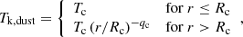 $$ \begin{aligned} T_{\mathrm{k,dust} } = {\left\{ \begin{array}{ll} T_{\mathrm{c} } \quad&\mathrm{for} \ r \le R_{\mathrm{c} } \\ T_{\mathrm{c} }\,(r/R_{\mathrm{c} })^{-q_{\mathrm{c} }} \quad&\mathrm{for} \ r > R_{\mathrm{c} }\end{array}\right.}, \end{aligned} $$