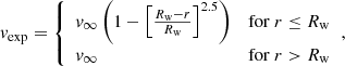 $$ \begin{aligned} v_{\mathrm{exp} } = {\left\{ \begin{array}{ll} v_{\infty } \left(1-\left[\frac{R_{\mathrm{w} }-r}{R_{\mathrm{w} }}\right]^{2.5}\right) \quad&\mathrm{for} \ r \le R_{\mathrm{w} } \\ v_{\infty } \quad&\mathrm{for} \ r > R_{\mathrm{w} } \end{array}\right.}, \end{aligned} $$