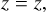 $z = z,$