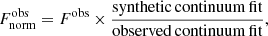 $$ \begin{aligned} F_{\mathrm{norm}}^{\mathrm{obs}} = F^{\mathrm{obs}}\times \frac{\mathrm{synthetic\,continuum\,fit}}{\mathrm{observed\,continuum\,fit}}, \end{aligned} $$