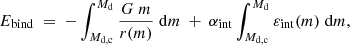 $$ \begin{aligned} E_{\rm bind} \ = \ - \int _{M_{\rm d,c}}^{M_{\rm d}} \frac{G \; m}{r(m)} \; \mathrm{d}m \ + \ \alpha _{\rm int} \int _{M_{\rm d,c}}^{M_{\rm d}} \varepsilon _{\rm int}(m) \; \mathrm{d}m, \end{aligned} $$