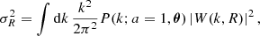 $$ \begin{aligned} \sigma _R^2 = \int \mathrm{d}k \, \frac{k^2}{2 \pi ^2} P (k; a=1, \boldsymbol{\theta }) \left| W(k,R) \right|^2, \end{aligned} $$