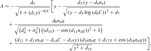 $$ \begin{aligned} A&\approx - \frac{d_0}{\sqrt{1 + \left( d_1 { y} \right)^{-d_2 C}}} \Biggl [ { y} - \frac{d_3 \left({ y} - d_4 n_{\rm s} \right)}{\sqrt{\left({ y} - d_5 \log \left( d_6 C\right)\right)^2 + d_7}} \nonumber \\&\quad + \frac{d_8 n_{\rm eff}}{\sqrt{ \left( d_{9}^2 + \sigma _8^2 \right) \left( \left( d_{10} { y} - \cos \left( d_{11} n_{\rm eff} \right) \right)^2 + 1 \right)}} \nonumber \\&\quad + \frac{\left( d_{12} + d_{13} n_{\rm eff} - d_{14} C - d_{15} { y} \right) \left( d_{16} n_{\rm eff} + d_{17} { y} + \cos \left( d_{18} n_{\rm eff} \right)\right)}{\sqrt{{ y}^2 + d_{19}}} \Biggl ], \end{aligned} $$