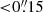 $ { < }0{{\overset{\prime\prime}{.}}}15 $