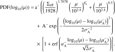 $\[\begin{aligned}\operatorname{PDF}\left(\log _{10}(\mu)\right)= & \mathrm{a}^{-}\left(\left(\frac{\Sigma_{\text {eff }}}{1928}\right)^{1.7678}\left(\frac{\mu}{10^{2.4}}\right)^{\beta_{\mathrm{a}}^{-}}+\left(\frac{\mu}{10^{2.4}}\right)^{0.5}\right) \\& +\mathrm{A}^{-} \exp \left(-\frac{\left(\log _{10}(\mu)-\log _{10}\left(\mu_{\mathrm{A}}^{-}\right)\right)^2}{2 \sigma_{\mathrm{A}}^{-2}}\right) \\& \times\left[1+\operatorname{erf}\left(\alpha_{\mathrm{A}}^{-} \frac{\log _{10}(\mu)-\log _{10}\left(\mu_{\mathrm{A}}^{-}\right)}{\sqrt{2} \sigma_{\mathrm{A}}^{-}}\right)\right].\end{aligned}\]$