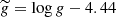$ \widetilde g = \log g - 4.44 $