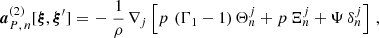 $$ \begin{aligned} \boldsymbol{a}^{(2)}_{P,\,n}[\boldsymbol{\xi },\boldsymbol{\xi }^\prime ] =&\, -\dfrac{1}{\rho }\,\nabla _j\left[p\,\left(\Gamma _1 - 1\right)\Theta ^j_n + p\,\Xi ^j_n + \Psi \,\delta _n^j\right]\,, \end{aligned} $$