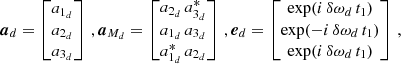 $$ \begin{aligned} \boldsymbol{a}_d = \begin{bmatrix} a_{1_d} \\ a_{2_d} \\ a_{3_d} \end{bmatrix}\,,\boldsymbol{a}_{M_d} = \begin{bmatrix} a_{2_d}\,a_{3_d}^* \\ a_{1_d}\,a_{3_d} \\ a_{1_d}^*\,a_{2_d} \end{bmatrix}\,,{\boldsymbol{e}}_d = \begin{bmatrix} \exp (i\,\delta \omega _d\,t_1) \\ \exp (-i\,\delta \omega _d\,t_1) \\ \exp (i\,\delta \omega _d\,t_1) \end{bmatrix}\,, \end{aligned} $$