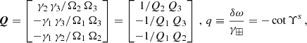 $$ \begin{aligned} \boldsymbol{Q} =\begin{bmatrix} \gamma _2\,\gamma _3\displaystyle /\Omega _2\,\Omega _3\\ -\gamma _1\,\gamma _3\displaystyle /\Omega _1\,\Omega _3\\ -\gamma _1\,\gamma _2\displaystyle /\Omega _1\,\Omega _2\\ \end{bmatrix} = \begin{bmatrix} 1\displaystyle /Q_2\,Q_3 \\ -1\displaystyle /Q_1\, Q_3 \\ -1\displaystyle /Q_1\, Q_2 \end{bmatrix}\,,\,q \equiv \dfrac{\delta \omega }{\gamma _\boxplus } = - \cot \Upsilon ^s\,, \end{aligned} $$