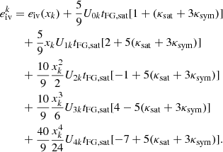 $$ \begin{aligned} e^k_{\rm iv}&=e_{\rm iv}(x_k) + \frac{5}{9}U_{0k} t_{\rm FG, sat} [1+(\kappa _{\rm sat}+3\kappa _{\rm sym})] \nonumber \\&\quad +\frac{5}{9}x_k U_{1k} t_{\rm FG, sat} [2+5(\kappa _{\rm sat}+3\kappa _{\rm sym})] \nonumber \\&\quad +\frac{10}{9}\frac{x_k^2}{2} U_{2k} t_{\rm FG, sat} [-1+5(\kappa _{\rm sat}+3\kappa _{\rm sym})] \nonumber \\&\quad +\frac{10}{9}\frac{x_k^3}{6}U_{3k} t_{\rm FG, sat} [4-5(\kappa _{\rm sat}+3\kappa _{\rm sym})] \nonumber \\&\quad +\frac{40}{9} \frac{x_k^4}{24}U_{4k} t_{\rm FG, sat} [-7+5(\kappa _{\rm sat}+3\kappa _{\rm sym})] . \end{aligned} $$