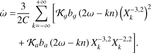 $\matrix{ {\dot \omega = {3 \over {2C}}\sum\limits_{k = - \infty }^{ + \infty } {\left[ {{{\cal K}_g}{b_g}(2\omega - kn){{\left( {X_k^{ - 3,2}} \right)}^2}} \right.} } \hfill \cr {\left. {\,\,\,\,\,\,\,\,\,\,\, + {{\cal K}_a}{b_a}(2\omega - kn)X_k^{ - 3,2}X_k^{ - 2,2}} \right].} \hfill \cr } $