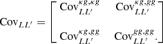 $$ \begin{aligned} \text{ Cov}_{LL^{\prime }} = \begin{bmatrix} \text{ Cov}_{LL^{\prime }}^{\kappa g,\kappa g}&\text{ Cov}_{LL^{\prime }}^{\kappa g,gg} \\ \vspace{0.1mm}\\ \text{ Cov}_{LL^{\prime }}^{\kappa g,gg}&\text{ Cov}_{LL^{\prime }}^{gg,gg} . \end{bmatrix} \end{aligned} $$