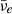 $ \bar{\nu}_e $