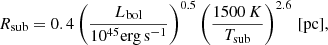 $$ \begin{aligned} R_{\rm sub}=0.4\left(\frac{L_{\rm bol}}{10^{45} \mathrm{erg\,s^{-1}}}\right)^{0.5}\left(\frac{1500\,K}{T_{\rm sub}}\right)^{2.6}\,[\mathrm{pc}], \end{aligned} $$