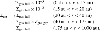 $\[\Sigma_{\text {gas }}= \begin{cases}\Sigma_{\text {gas full }} \times 10^{-5} & (0.4 \mathrm{~au}<r<15 \mathrm{~au}) \\ \Sigma_{\text {gas full }} \times 10^{-2} & (15 \mathrm{~au}<r<20 \mathrm{~au}) \\ \Sigma_{\text {gas full }} & (20 \mathrm{~au}<r<40 \mathrm{~au}) \\ \Sigma_{\text {gas full }} \times \delta_{\text {gas gap }} & (40 \mathrm{~au}<r<175 \mathrm{~au}) \\ \Sigma_{\text {gas full }} & (175 \mathrm{~au}<r<1000 \mathrm{~au}),\end{cases}\]$