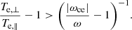 $$ \begin{aligned} \frac{T_{\mathrm{e},\perp }}{T_{\mathrm{e},\parallel }}-1>\biggl (\frac{|\omega _{\rm ce}|}{\omega }-1\biggr )^{-1} .\end{aligned} $$