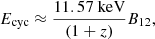 $$ \begin{aligned} E_{\mathrm{cyc} } \approx \frac{11.57 \ \mathrm{keV} }{(1+z)} B_{12}, \end{aligned} $$