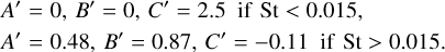 $\eqalign{ & {A^\prime } = 0,{B^\prime } = 0,{C^\prime } = 2.5{\rm{ if St}} < 0.015, \cr & {A^\prime } = 0.48,{B^\prime } = 0.87,{C^\prime } = - 0.11{\rm{ if St}} > 0.015. \cr} $