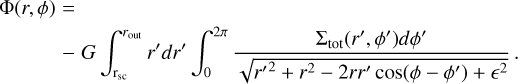 $\eqalign{ & \Phi (r,\phi ) = \cr & \,\,\,\,\,\,\,\,\,\,\,\,\,\,\, - G\int_{{{\rm{r}}_{{\rm{sc}}}}}^{{r_{{\rm{out }}}}} {{r^\prime }} d{r^\prime }\int_0^{2\pi } {{{{\Sigma _{{\rm{tot}}}}\left( {{r^\prime },{\phi ^\prime }} \right)d{\phi ^\prime }} \over {\sqrt {{r^{\prime 2}} + {r^2} - 2r{r^\prime }\cos \left( {\phi - {\phi ^\prime }} \right) + {^2}} }}} . \cr} $