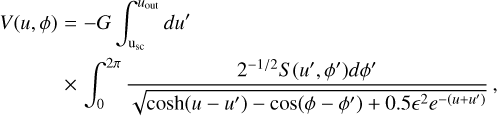 $\eqalign{ & V(u,\phi ) = - G\int_{{{\rm{u}}_{{\rm{sc}}}}}^{{u_{{\rm{out}}}}} d {u^\prime } \cr & & \times \int_0^{2\pi } {{{{2^{ - 1/2}}S\left( {{u^\prime },{\phi ^\prime }} \right)d{\phi ^\prime }} \over {\sqrt {\cosh \left( {u - {u^\prime }} \right) - \cos \left( {\phi - {\phi ^\prime }} \right) + 0.5{^2}{e^{ - \left( {u + {u^\prime }} \right)}}} }}} , \cr} $