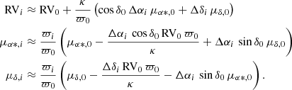 $$ \begin{aligned} \mathrm{RV}_{i}&\approx \mathrm{RV}_{0}+\dfrac{\kappa }{\varpi _0} \left(\cos \delta _0\,\Delta \alpha _i\,\mu _{\alpha *,0}+\Delta \delta _i\,\mu _{\delta ,0}\right)\nonumber \\ \mu _{\alpha *,i}&\approx \frac{\varpi _i}{\varpi _0}\left(\mu _{\alpha *,0}-\dfrac{\Delta \alpha _i\,\cos \delta _0\,\mathrm{RV}_{0}\,\varpi _0}{\kappa }+ \Delta \alpha _i\,\sin \delta _0\,\mu _{\delta ,0} \right)\nonumber \\ \mu _{\delta ,i}&\approx \frac{\varpi _i}{\varpi _0}\left(\mu _{\delta ,0}-\dfrac{\Delta \delta _i\,\mathrm{RV}_{0}\,\varpi _0}{\kappa } - \Delta \alpha _i\,\sin \delta _0\,\mu _{\alpha *,0}\right). \end{aligned} $$