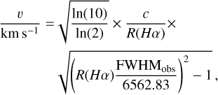 $\matrix{ {{v \over {{\rm{km }}{{\rm{s}}^{ - 1}}}} = \sqrt {{{\ln (10)} \over {\ln (2)}}} \times {c \over {R(H\alpha )}} \times } \hfill \cr {\,\,\,\,\,\,\,\,\,\,\,\,\,\,\,\,\,\,\,\,\,\sqrt {{{\left( {R(H\alpha ){{{\rm{FWH}}{{\rm{M}}_{{\rm{obs}}}}} \over {6562.83}}} \right)}^2} - 1} ,} \hfill \cr } $