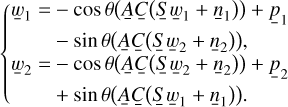 $\[\left\{\begin{aligned}\underline{w}_1= & -\cos \theta\left(\underline{A} \underline{C}\left(\underline{S} \underline{w}_1+\underline{n}_1\right)\right)+\underline{p}_1 \\& -\sin \theta\left(\underline{A} \underline{C}\left(\underline{S} \underline{w}_2+\underline{n}_2\right)\right), \\\underline{w}_2= & -\cos \theta\left(\underline{A} \underline{C}\left(\underline{w}_2+\underline{n}_2\right)\right)+\underline{p}_2 \\& +\sin \theta\left(\underline{A} \underline{S}\left(\underline{S} \underline{w}_1+\underline{n}_1\right)\right).\end{aligned}\right.\]$