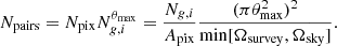 $$ \begin{aligned} N_{\rm pairs} = N_{\rm pix}N_{g,i}^{\theta _{\rm max}} = \frac{N_{g,i}}{A_{\rm pix}}\frac{(\pi \theta _{\rm max}^2)^2}{\mathrm{min}[\Omega _{\rm survey},\Omega _{\rm sky}]}. \end{aligned} $$