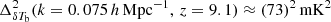 $ \Delta^2_{\delta T_{\mathrm{b}}}(k = 0.075\,h\,\mathrm{Mpc}^{-1},\,z=9.1) \approx (73)^2\,\mathrm{mK}^2 $