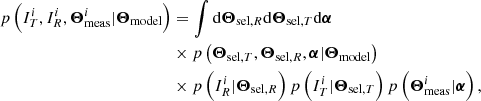 $$ \begin{aligned} p\left(I_{{T}}^i, I_{{R}}^i, {\boldsymbol{\Theta }}_{\rm meas}^{i}|{\boldsymbol{\Theta }_{\rm model}}\right)&= \int {\mathrm{d}} {\boldsymbol{\Theta }_{\mathrm{sel}, R}} {\mathrm{d}} {\boldsymbol{\Theta }_{\mathrm{sel}, T}} {\mathrm{d}} \boldsymbol{\alpha } \\&\times p\left({\boldsymbol{\Theta }_{\mathrm{sel}, T}}, {\boldsymbol{\Theta }_{\mathrm{sel}, R}}, \boldsymbol{\alpha }|{\boldsymbol{\Theta }_{\rm model}}\right) \\&\times p\left(I_{{R}}^i|{\boldsymbol{\Theta }_{\mathrm{sel}, R}}\right) p\left(I_{{T}}^i|{\boldsymbol{\Theta }_{\mathrm{sel}, T}}\right) p\left({\boldsymbol{\Theta }}_{\rm meas}^{i}|\boldsymbol{\alpha }\right), \end{aligned} $$