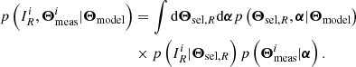 $$ \begin{aligned} p\left(I_{{R}}^i, {\boldsymbol{\Theta }}_{\rm meas}^{i}|{\boldsymbol{\Theta }_{\rm model}}\right)&= \int {\mathrm{d}} {\boldsymbol{\Theta }_{\mathrm{sel}, R}} {\mathrm{d}} \boldsymbol{\alpha } p\left({\boldsymbol{\Theta }_{\mathrm{sel}, R}}, \boldsymbol{\alpha }|{\boldsymbol{\Theta }_{\rm model}}\right) \\&\times p\left(I_{{R}}^i|{\boldsymbol{\Theta }_{\mathrm{sel}, R}}\right) p\left({\boldsymbol{\Theta }}_{\rm meas}^{i}|\boldsymbol{\alpha }\right). \end{aligned} $$