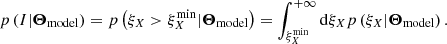 $$ \begin{aligned} p\left(I|{\boldsymbol{\Theta }_{\rm model}}\right) = p\left(\xi _X > \xi _X^\mathrm{min}|{\boldsymbol{\Theta }_{\rm model}}\right) = \int _{\xi _X^\mathrm{min}}^{+ \infty } {\mathrm{d}} \xi _X p\left(\xi _X|{\boldsymbol{\Theta }_{\rm model}}\right). \end{aligned} $$