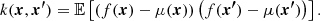 $$ \begin{aligned}&k(\boldsymbol{{x}}, \boldsymbol{{x^{\prime }}}) = \mathbb{E} \left[ \left(f(\boldsymbol{{x}}) - \mu (\boldsymbol{{x}}) \right) \left(f(\boldsymbol{{x^{\prime }}}) - \mu (\boldsymbol{{x^{\prime }}}) \right) \right]. \end{aligned} $$