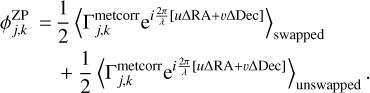$\eqalign{ & \phi _{j,k}^{{\rm{ZP}}} = {1 \over 2}{\left\langle {\Gamma _{j,k}^{{\rm{metcorrr}}}{{\rm{e}}^{i{{2\pi } \over \lambda }[u\Delta {\rm{RA}} + \upsilon \Delta {\rm{Dec}}]}}} \right\rangle _{{\rm{swapped }}}} \cr & & + {1 \over 2}{\left\langle {\Gamma _{j,k}^{{\rm{metcorr}}}{{\rm{e}}^{i{{2\pi } \over \lambda }[u\Delta {\rm{RA}} + \upsilon \Delta {\rm{Dec}}]}}} \right\rangle _{{\rm{unswapped }}}}. \cr} $