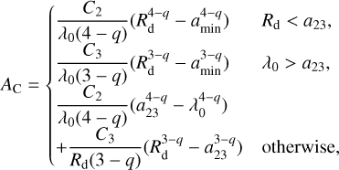 $\[A_{\mathrm{C}}= \begin{cases}\frac{C_2}{\lambda_0(4-q)}\left(R_{\mathrm{d}}^{4-q}-a_{\min }^{4-q}\right) & R_{\mathrm{d}}<a_{23}, \\ \frac{C_3}{\lambda_0(3-q)}\left(R_{\mathrm{d}}^{3-q}-a_{\min }^{3-q}\right) & \lambda_0>a_{23}, \\ \frac{C_2}{\lambda_0(4-q)}\left(a_{23}^{4-q}-\lambda_0^{4-q}\right) & \\ +\frac{C_3}{R_{\mathrm{d}}(3-q)}\left(R_{\mathrm{d}}^{3-q}-a_{23}^{3-q}\right) & \text { otherwise, }\end{cases}\]$