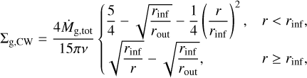 $\[\Sigma_{\mathrm{g}, \mathrm{CW}}=\frac{4 \dot{M}_{\mathrm{g}, \text {tot }}}{15 \pi v} \begin{cases}\frac{5}{4}-\sqrt{\frac{r_{\text {inf }}}{r_{\text {out }}}}-\frac{1}{4}\left(\frac{r}{r_{\text {inf }}}\right)^2, & r<r_{\text {inf }}, \\ \sqrt{\frac{r_{\text {inf }}}{r}}-\sqrt{\frac{r_{\text {inf }}}{r_{\text {out }}}}, & r \geq r_{\text {inf }},\end{cases}\]$