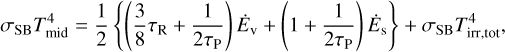 $\[\sigma_{\mathrm{SB}} T_{\mathrm{mid}}^4=\frac{1}{2}\left\{\left(\frac{3}{8} \tau_{\mathrm{R}}+\frac{1}{2 \tau_{\mathrm{P}}}\right) \dot{E}_{\mathrm{V}}+\left(1+\frac{1}{2 \tau_{\mathrm{P}}}\right) \dot{E}_{\mathrm{s}}\right\}+\sigma_{\mathrm{SB}} T_{\mathrm{irr}, \mathrm{tot}}^4,\]$